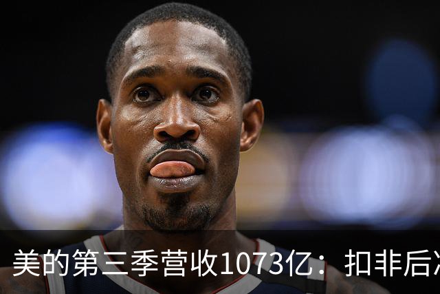 美的第三季营收1073亿：扣非后净利92亿同比降16% 市值6805亿