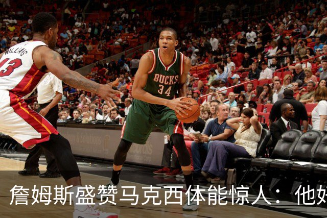 詹姆斯盛赞马克西体能惊人：他好像根本不会累